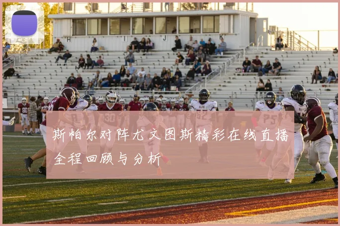 斯帕尔对阵尤文图斯精彩在线直播全程回顾与分析