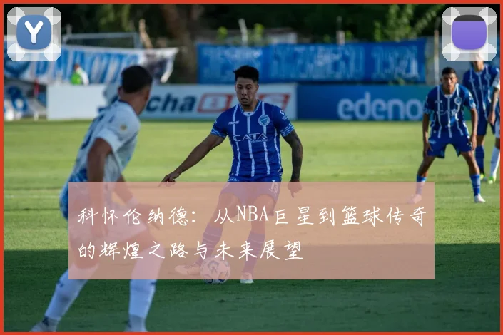 科怀伦纳德：从NBA巨星到篮球传奇的辉煌之路与未来展望