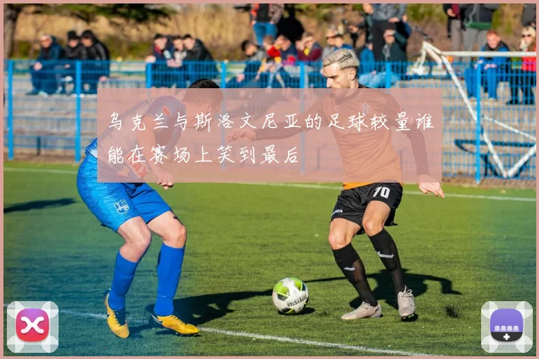 乌克兰与斯洛文尼亚的足球较量谁能在赛场上笑到最后
