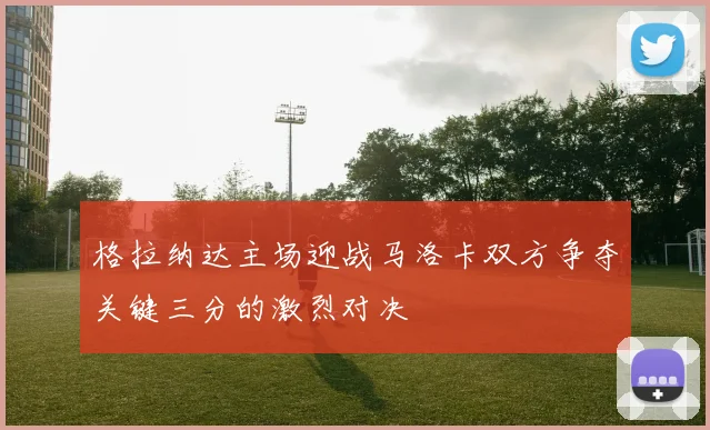 格拉纳达主场迎战马洛卡双方争夺关键三分的激烈对决