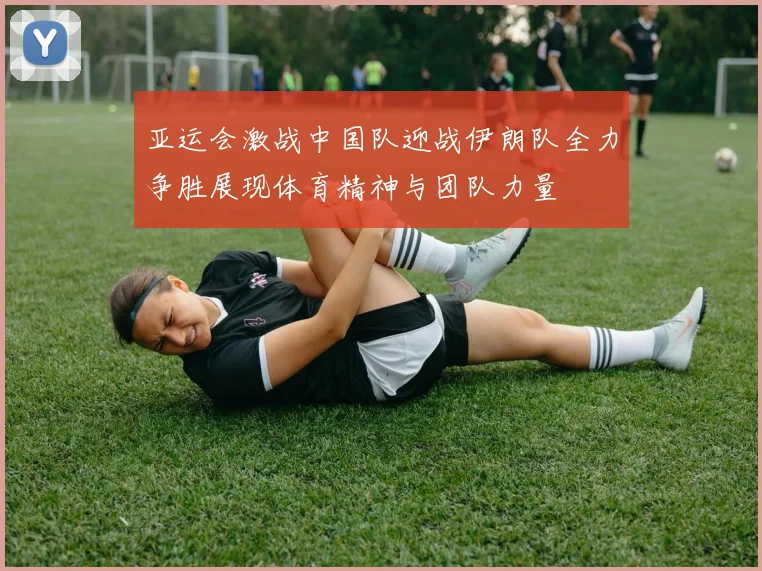 亚运会激战中国队迎战伊朗队全力争胜展现体育精神与团队力量