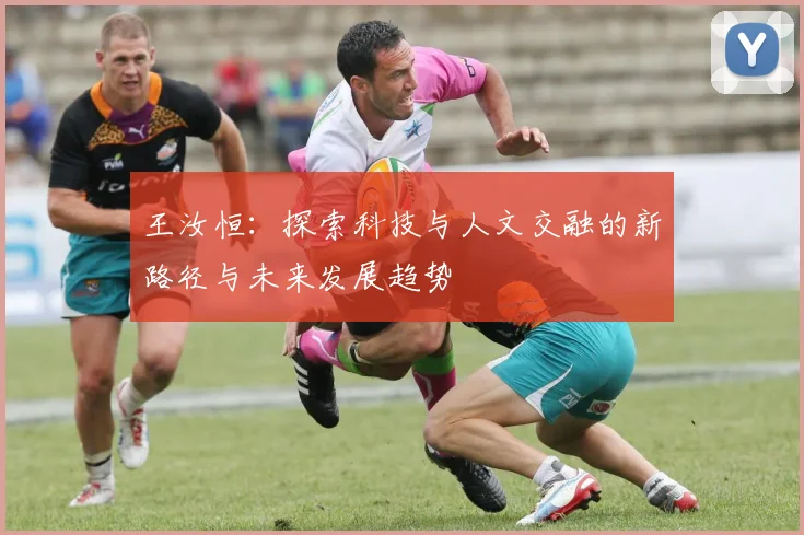 王汝恒：探索科技与人文交融的新路径与未来发展趋势