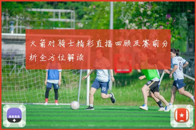 火箭对骑士精彩直播回顾及赛前分析全方位解读