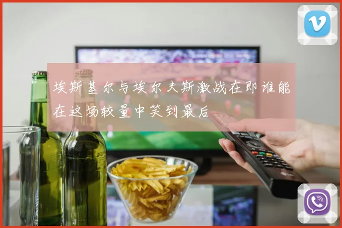 埃斯基尔与埃尔夫斯激战在即谁能在这场较量中笑到最后