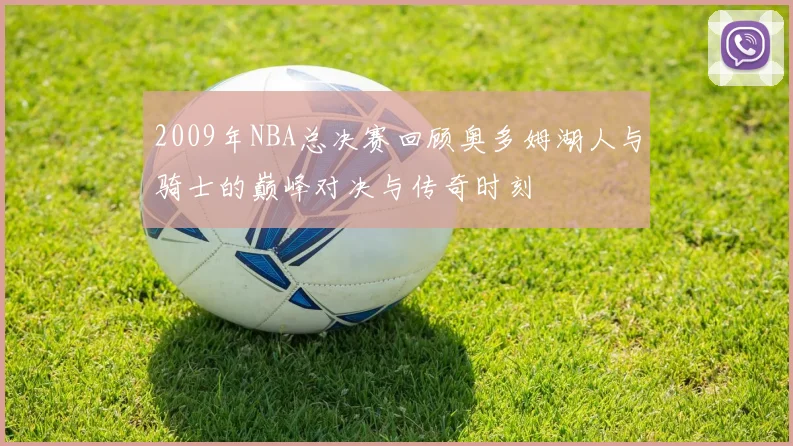 2009年NBA总决赛回顾奥多姆湖人与骑士的巅峰对决与传奇时刻