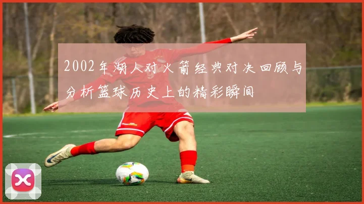 2002年湖人对火箭经典对决回顾与分析篮球历史上的精彩瞬间