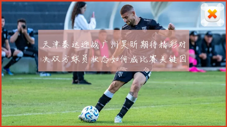 天津泰达迎战广州昊昕期待精彩对决双方球员状态如何成比赛关键因素