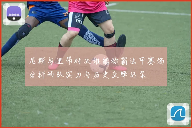 尼斯与里昂对决谁能称霸法甲赛场分析两队实力与历史交锋记录