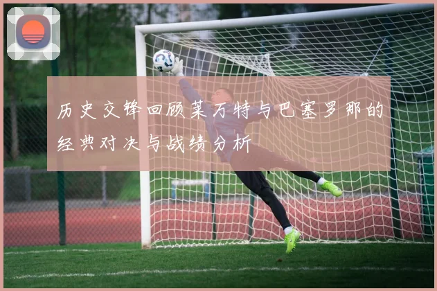历史交锋回顾莱万特与巴塞罗那的经典对决与战绩分析