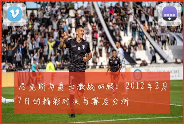 尼克斯与爵士激战回顾：2012年2月7日的精彩对决与赛后分析